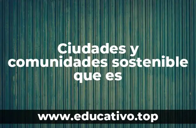 Ciudades y comunidades sostenible que es