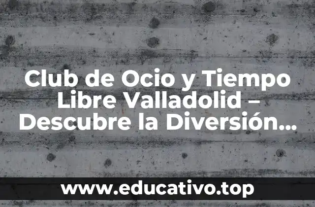 Club de Ocio y Tiempo Libre Valladolid – Descubre la Diversión en la Ciudad