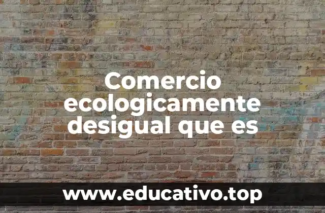 Comercio ecologicamente desigual que es