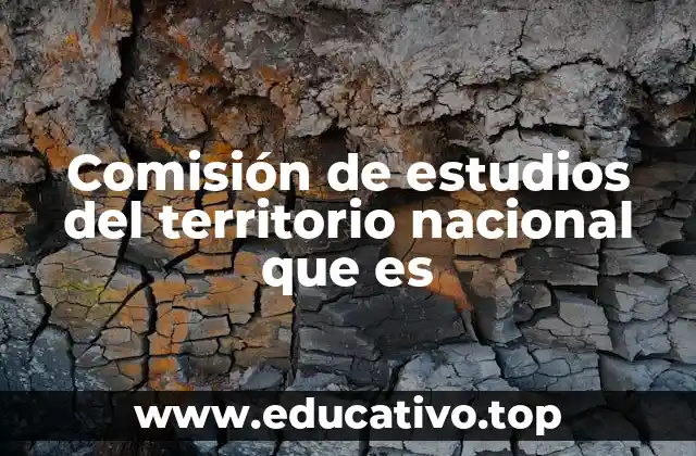 Comisión de estudios del territorio nacional que es