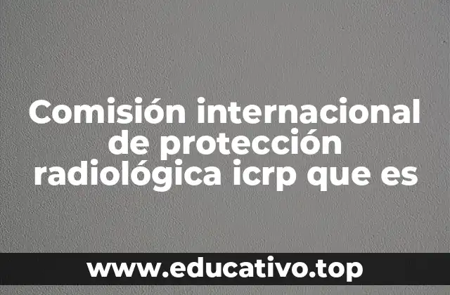 Comisión internacional de protección radiológica icrp que es