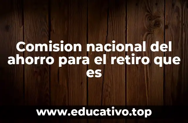 Comision nacional del ahorro para el retiro que es