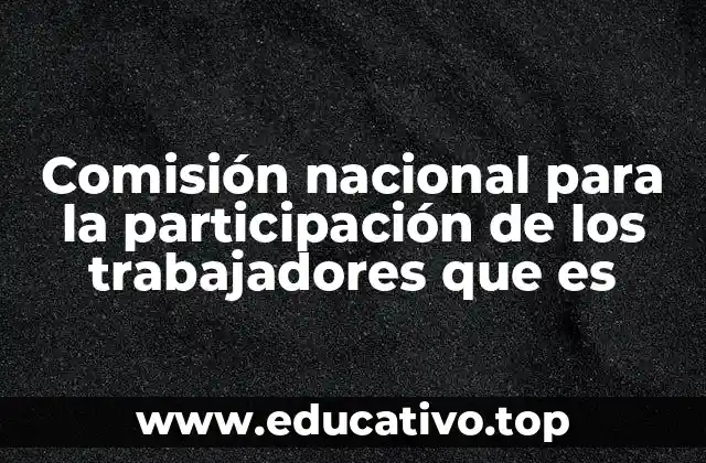Comisión nacional para la participación de los trabajadores que es