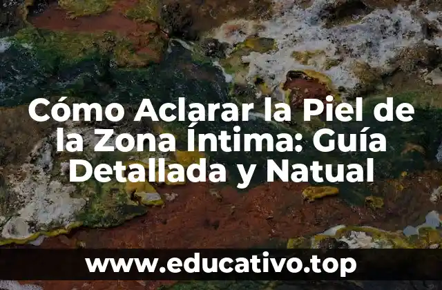 Cómo Aclarar la Piel de la Zona Íntima: Guía Detallada y Natual