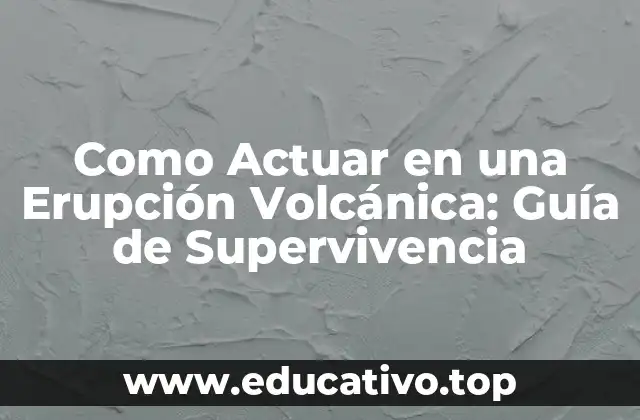 Como Actuar en una Erupción Volcánica: Guía de Supervivencia