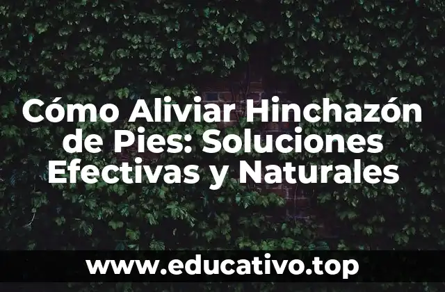 Cómo Aliviar Hinchazón de Pies: Soluciones Efectivas y Naturales