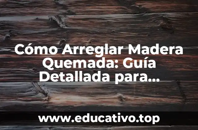 Cómo Arreglar Madera Quemada: Guía Detallada para Restaurar Madera Dañada