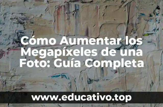 Cómo Aumentar los Megapíxeles de una Foto: Guía Completa