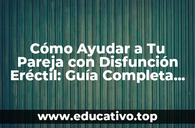 Cómo Ayudar a Tu Pareja con Disfunción Eréctil: Guía Completa para una Mejora en la Salud Sexual