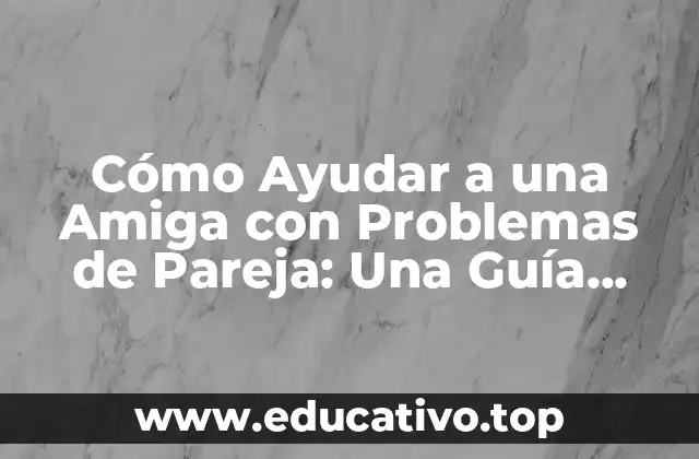 Cómo Ayudar a una Amiga con Problemas de Pareja: Una Guía Completa