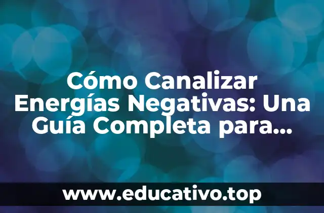Cómo Canalizar Energías Negativas: Una Guía Completa para Transformar tu Vida
