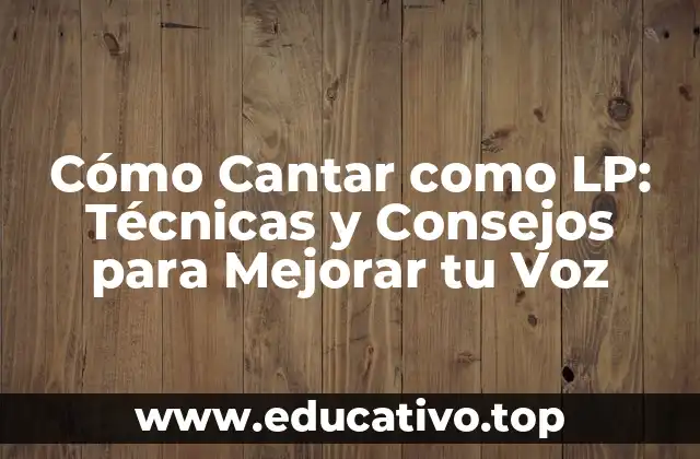 Cómo Cantar como LP: Técnicas y Consejos para Mejorar tu Voz