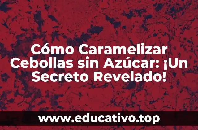 Cómo Caramelizar Cebollas sin Azúcar: ¡Un Secreto Revelado!