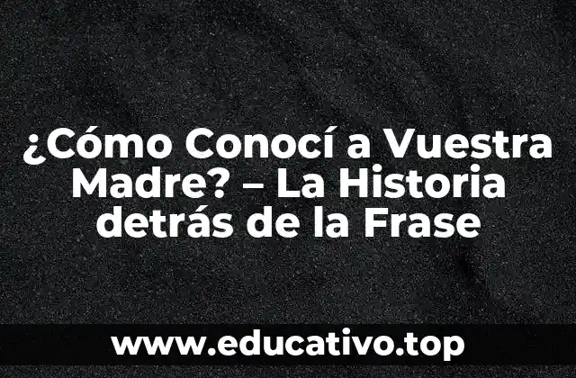 ¿Cómo Conocí a Vuestra Madre? – La Historia detrás de la Frase