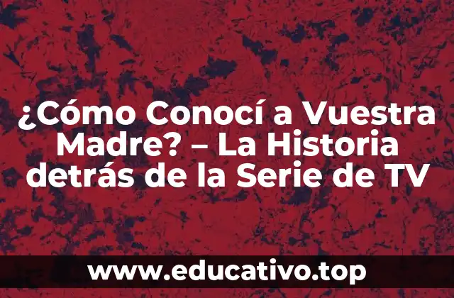 ¿Cómo Conocí a Vuestra Madre? – La Historia detrás de la Serie de TV