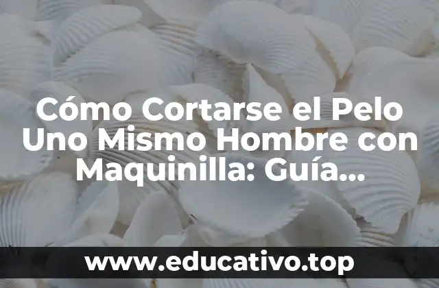 Cómo Cortarse el Pelo Uno Mismo Hombre con Maquinilla: Guía Completa