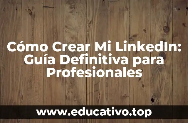 Cómo Crear Mi LinkedIn: Guía Definitiva para Profesionales