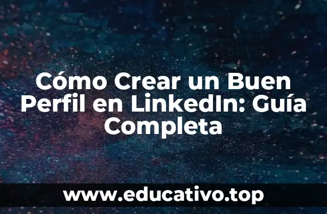 Cómo Crear un Buen Perfil en LinkedIn: Guía Completa