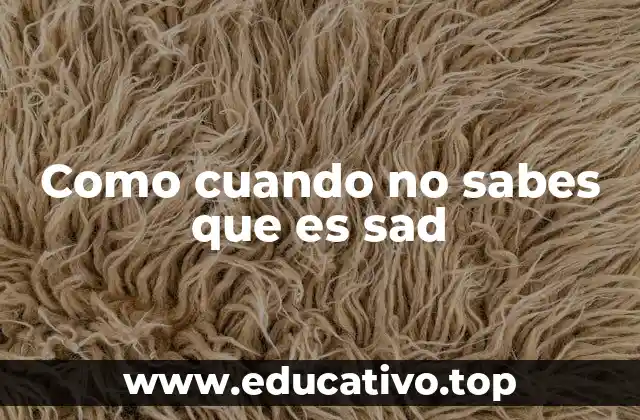 Como cuando no sabes que es sad