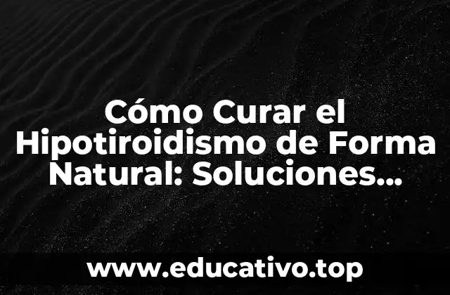 Cómo Curar el Hipotiroidismo de Forma Natural: Soluciones Efectivas