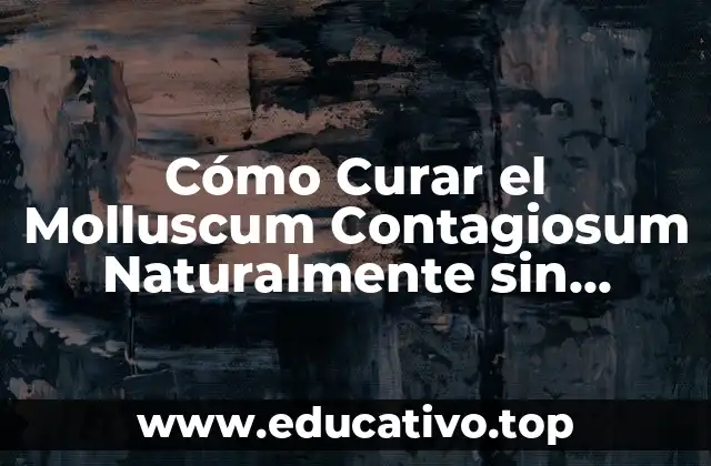 Cómo Curar el Molluscum Contagiosum Naturalmente sin Medios Químicos