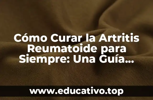 Cómo Curar la Artritis Reumatoide para Siempre: Una Guía Completa