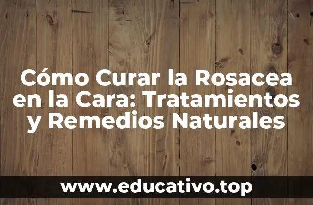 Cómo Curar la Rosacea en la Cara: Tratamientos y Remedios Naturales