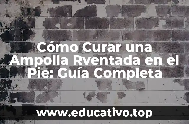 Cómo Curar una Ampolla Rventada en el Pie: Guía Completa