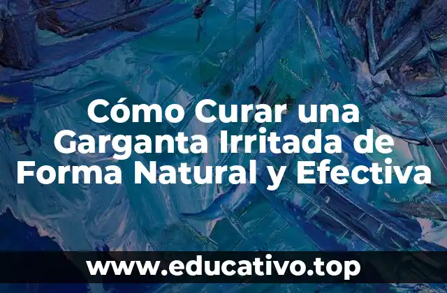 Cómo Curar una Garganta Irritada de Forma Natural y Efectiva