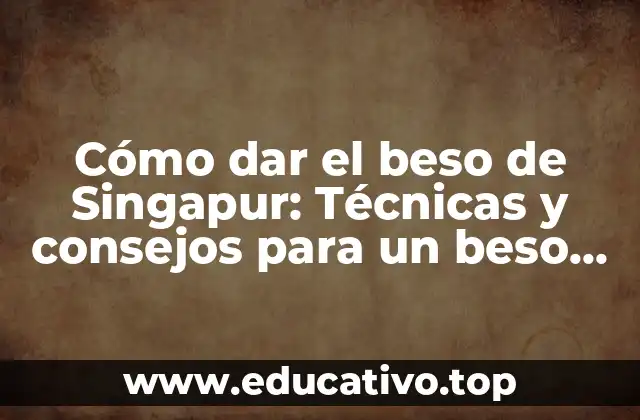 Cómo dar el beso de Singapur: Técnicas y consejos para un beso apasionado