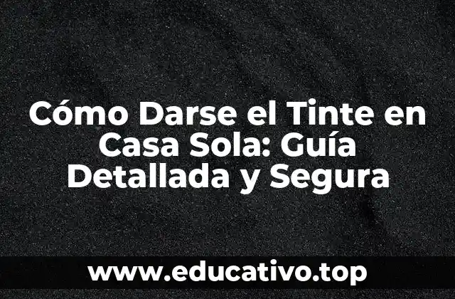 Cómo Darse el Tinte en Casa Sola: Guía Detallada y Segura