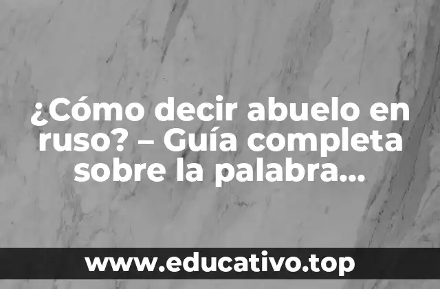 ¿Cómo decir abuelo en ruso? – Guía completa sobre la palabra дедушка (dedushka)