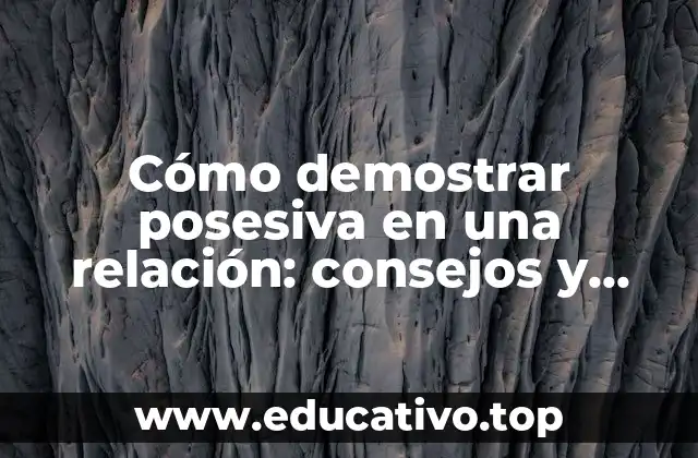 Cómo demostrar posesiva en una relación: consejos y estrategias