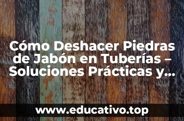 Cómo Deshacer Piedras de Jabón en Tuberías – Soluciones Prácticas y Efectivas