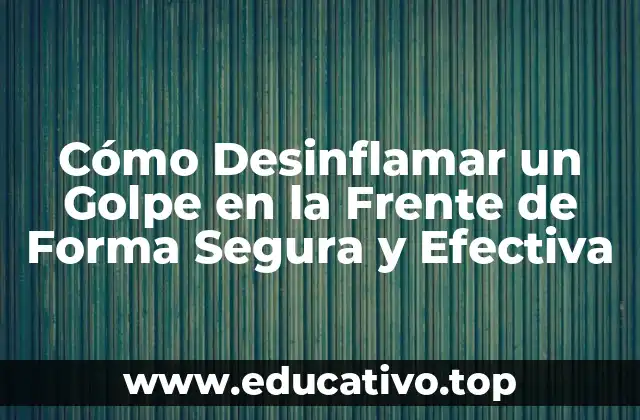 Cómo Desinflamar un Golpe en la Frente de Forma Segura y Efectiva