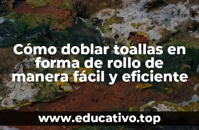 Cómo doblar toallas en forma de rollo de manera fácil y eficiente