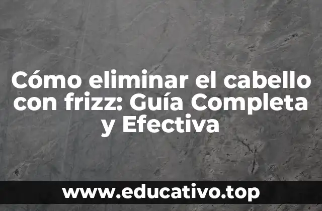 Cómo eliminar el cabello con frizz: Guía Completa y Efectiva