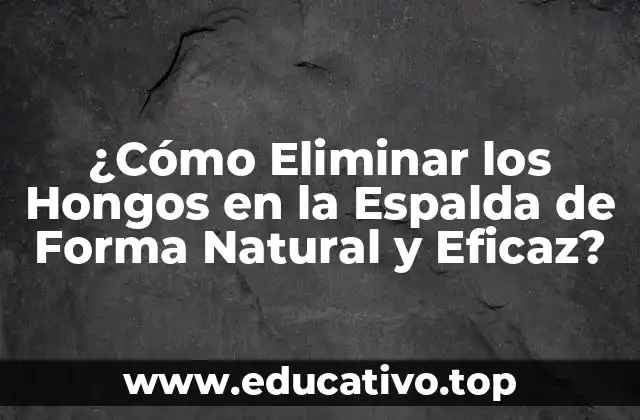 ¿Cómo Eliminar los Hongos en la Espalda de Forma Natural y Eficaz?