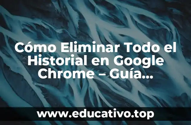 Cómo Eliminar Todo el Historial en Google Chrome – Guía Completamente Detallada