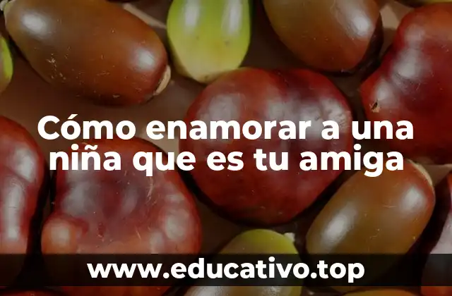 Cómo enamorar a una niña que es tu amiga