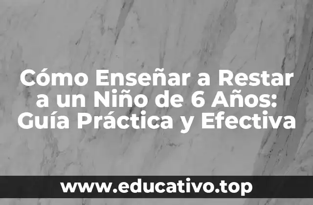 Cómo Enseñar a Restar a un Niño de 6 Años: Guía Práctica y Efectiva