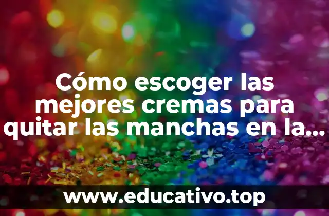 Cómo escoger las mejores cremas para quitar las manchas en la piel
