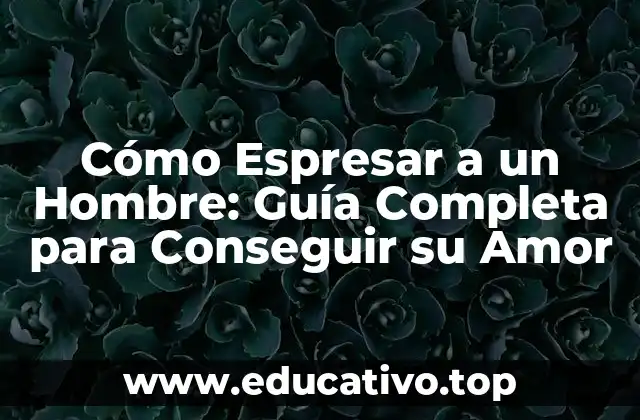 Cómo Espresar a un Hombre: Guía Completa para Conseguir su Amor