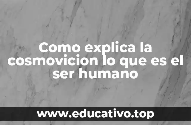 Como explica la cosmovicion lo que es el ser humano