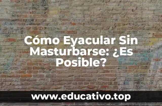 Cómo Eyacular Sin Masturbarse: ¿Es Posible?