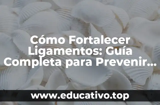 Cómo Fortalecer Ligamentos: Guía Completa para Prevenir Lesiones y Mejorar el Rendimiento Físico