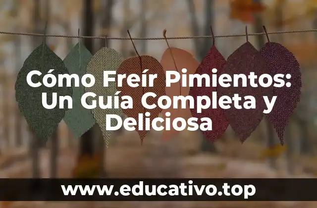 Cómo Freír Pimientos: Un Guía Completa y Deliciosa