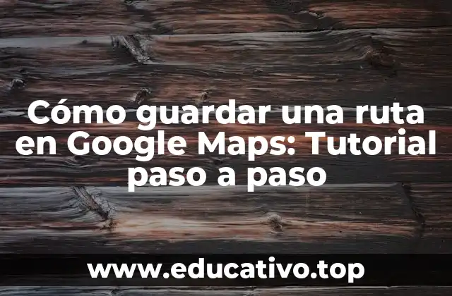 Cómo guardar una ruta en Google Maps: Tutorial paso a paso