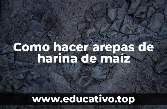 Como hacer arepas de harina de maíz