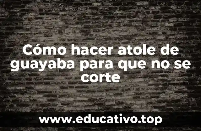 Cómo hacer atole de guayaba para que no se corte